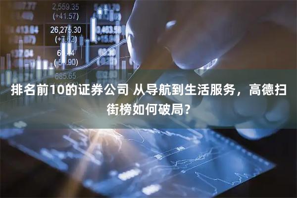 排名前10的证券公司 从导航到生活服务，高德扫街榜如何破局？