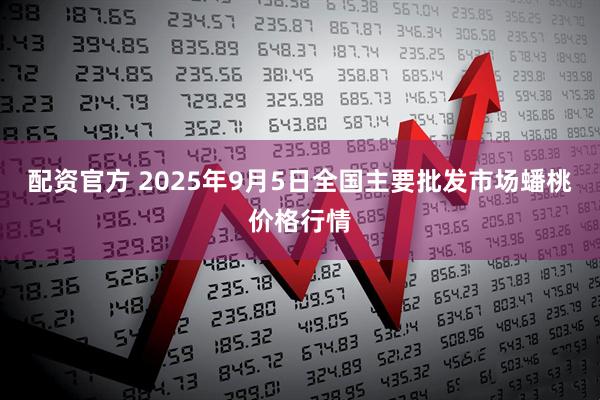 配资官方 2025年9月5日全国主要批发市场蟠桃价格行情