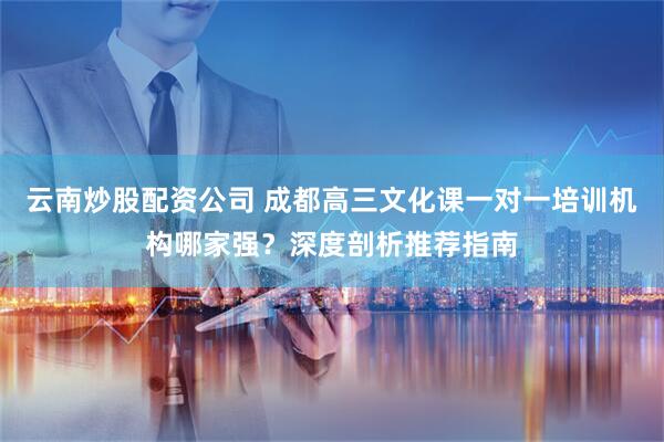 云南炒股配资公司 成都高三文化课一对一培训机构哪家强？深度剖析推荐指南