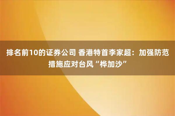 排名前10的证券公司 香港特首李家超：加强防范措施应对台风“桦加沙”