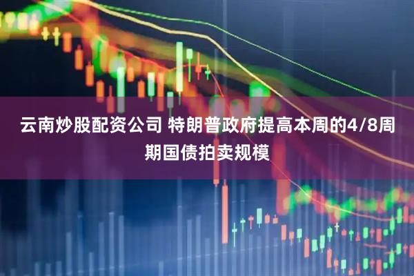 云南炒股配资公司 特朗普政府提高本周的4/8周期国债拍卖规模