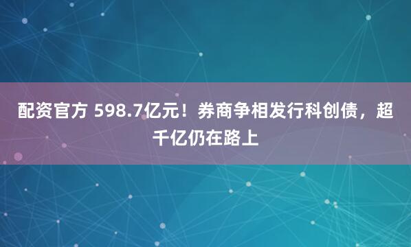配资官方 598.7亿元！券商争相发行科创债，超千亿仍在路上