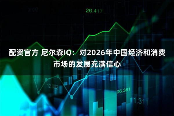 配资官方 尼尔森IQ：对2026年中国经济和消费市场的发展充满信心