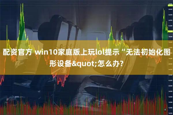配资官方 win10家庭版上玩lol提示“无法初始化图形设备&quot;怎么办?