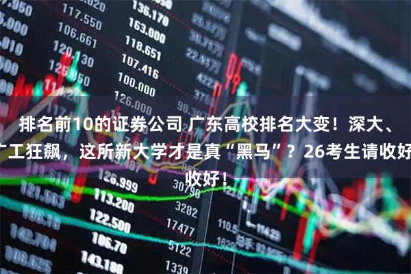 排名前10的证券公司 广东高校排名大变！深大、广工狂飙，这所新大学才是真“黑马”？26考生请收好！