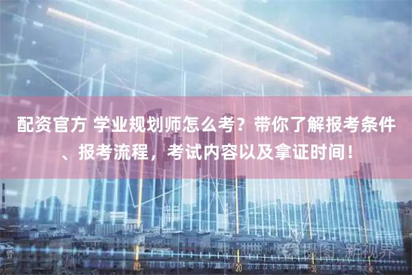 配资官方 学业规划师怎么考？带你了解报考条件、报考流程，考试内容以及拿证时间！