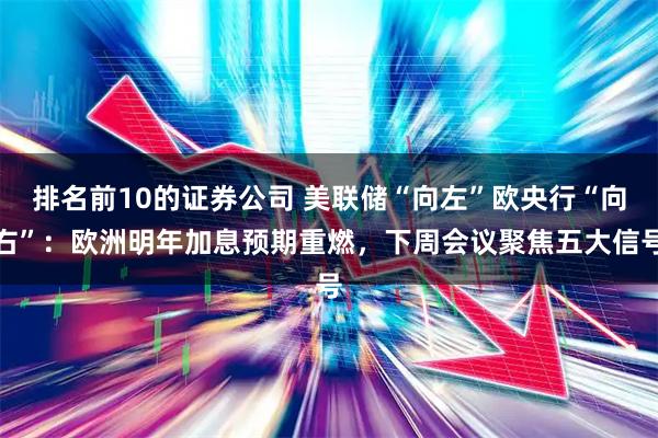 排名前10的证券公司 美联储“向左”欧央行“向右”：欧洲明年加息预期重燃，下周会议聚焦五大信号