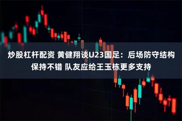 炒股杠杆配资 黄健翔谈U23国足：后场防守结构保持不错 队友应给王玉栋更多支持