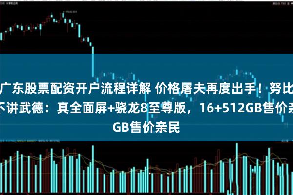 广东股票配资开户流程详解 价格屠夫再度出手！努比亚不讲武德：真全面屏+骁龙8至尊版，16+512GB售价亲民