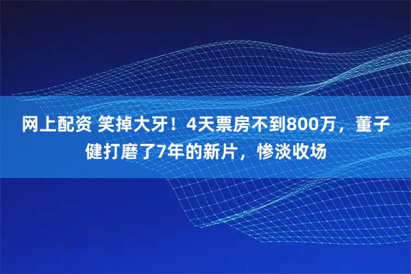 网上配资 笑掉大牙！4天票房不到800万，董子健打磨了7年的新片，惨淡收场