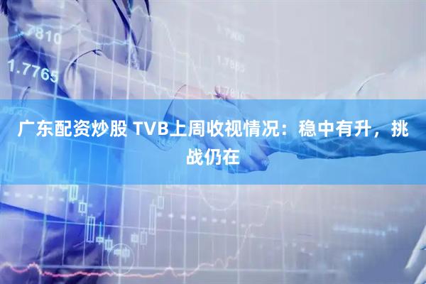 广东配资炒股 TVB上周收视情况：稳中有升，挑战仍在