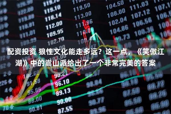 配资投资 狼性文化能走多远？这一点，《笑傲江湖》中的嵩山派给出了一个非常完美的答案
