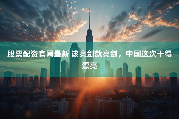 股票配资官网最新 该亮剑就亮剑，中国这次干得漂亮