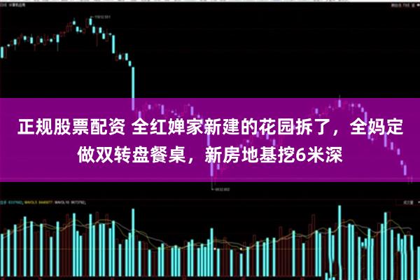 正规股票配资 全红婵家新建的花园拆了，全妈定做双转盘餐桌，新房地基挖6米深