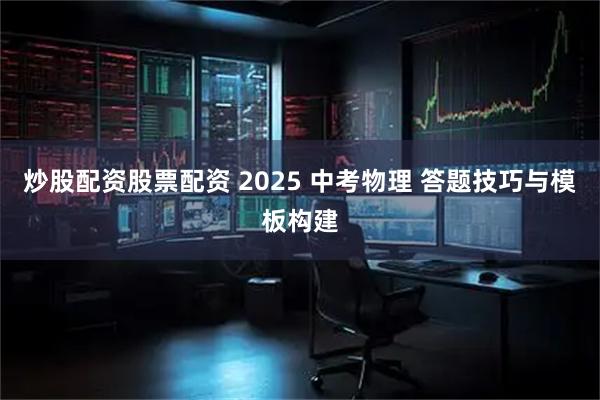 炒股配资股票配资 2025 中考物理 答题技巧与模板构建