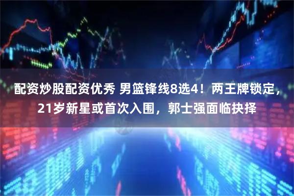 配资炒股配资优秀 男篮锋线8选4！两王牌锁定，21岁新星或首次入围，郭士强面临抉择