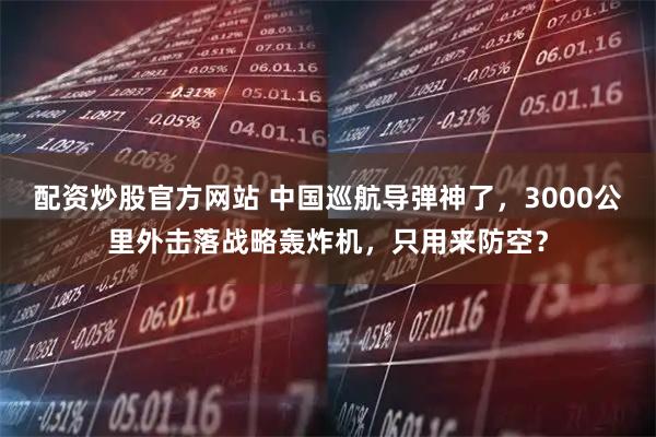 配资炒股官方网站 中国巡航导弹神了，3000公里外击落战略轰炸机，只用来防空？