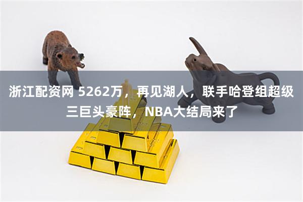 浙江配资网 5262万，再见湖人，联手哈登组超级三巨头豪阵，NBA大结局来了