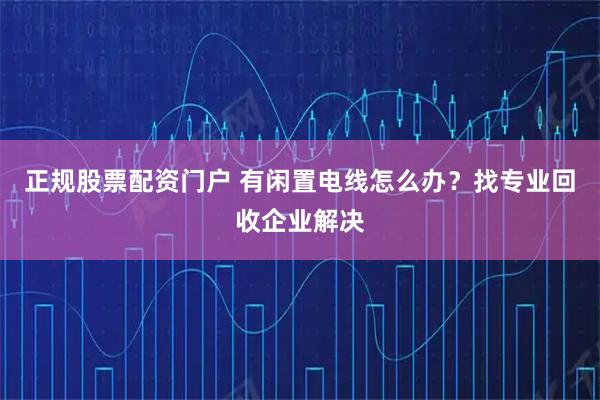 正规股票配资门户 有闲置电线怎么办？找专业回收企业解决