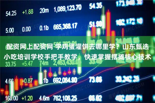 配资网上配资网 学鸡蛋灌饼去哪里学？山东甄选小吃培训学校手把手教学，快速掌握摆摊核心技术