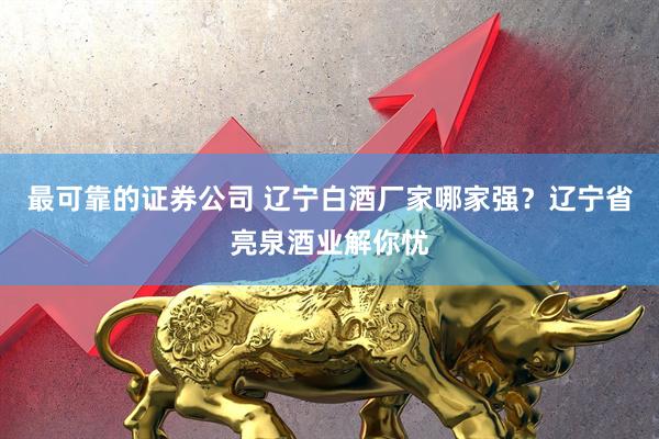 最可靠的证券公司 辽宁白酒厂家哪家强？辽宁省亮泉酒业解你忧