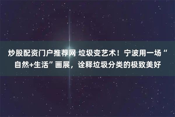 炒股配资门户推荐网 垃圾变艺术！宁波用一场“自然+生活”画展，诠释垃圾分类的极致美好