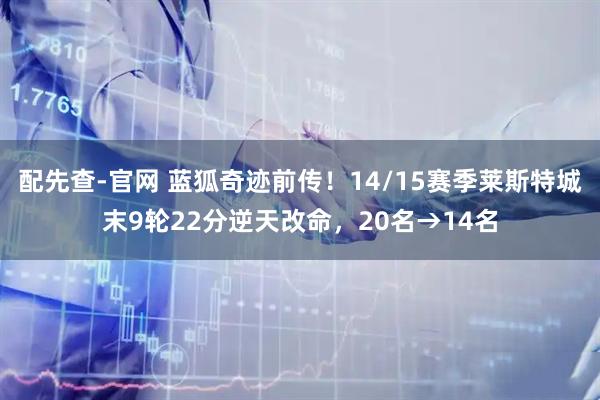 配先查-官网 蓝狐奇迹前传！14/15赛季莱斯特城末9轮22分逆天改命，20名→14名