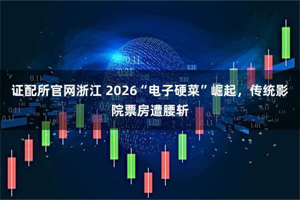 证配所官网浙江 2026“电子硬菜”崛起，传统影院票房遭腰斩