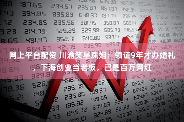 网上平台配资 川渝笑星凤姐：领证9年才办婚礼，下海创业当老板，已是百万网红