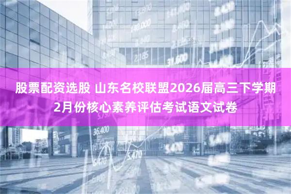 股票配资选股 山东名校联盟2026届高三下学期2月份核心素养评估考试语文试卷