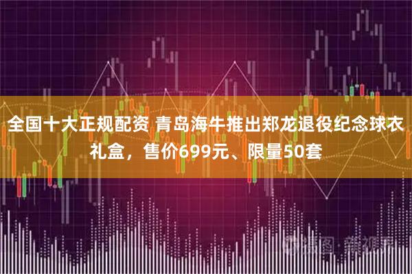 全国十大正规配资 青岛海牛推出郑龙退役纪念球衣礼盒，售价699元、限量50套