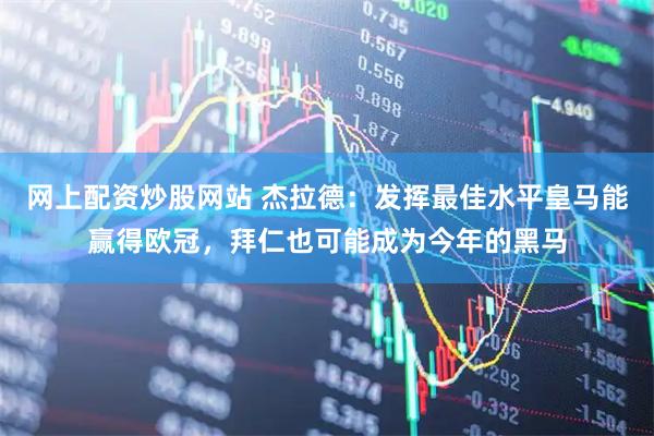 网上配资炒股网站 杰拉德：发挥最佳水平皇马能赢得欧冠，拜仁也可能成为今年的黑马
