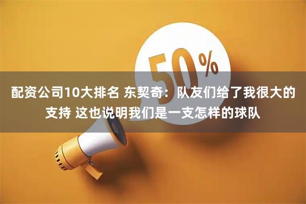 配资公司10大排名 东契奇：队友们给了我很大的支持 这也说明我们是一支怎样的球队