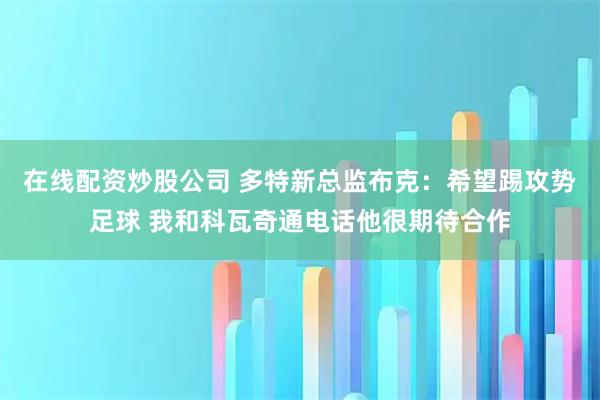 在线配资炒股公司 多特新总监布克：希望踢攻势足球 我和科瓦奇通电话他很期待合作