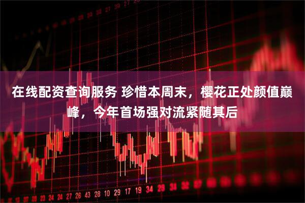 在线配资查询服务 珍惜本周末，樱花正处颜值巅峰，今年首场强对流紧随其后