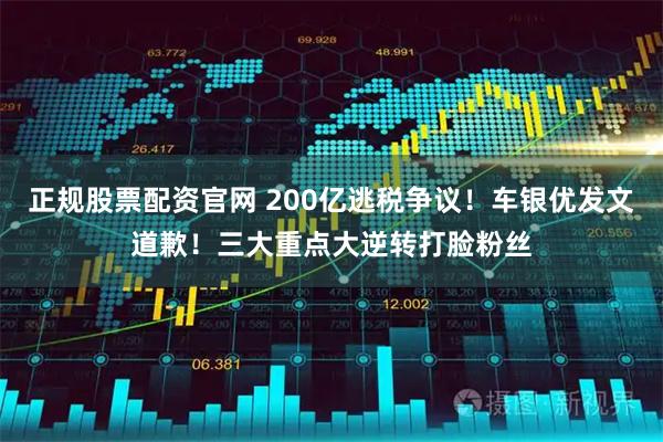 正规股票配资官网 200亿逃税争议！车银优发文道歉！三大重点大逆转打脸粉丝