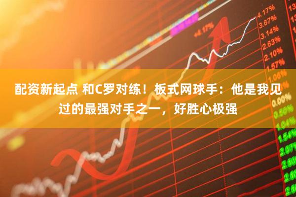 配资新起点 和C罗对练！板式网球手：他是我见过的最强对手之一，好胜心极强