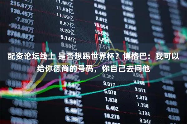 配资论坛线上 是否想踢世界杯？博格巴：我可以给你德尚的号码，你自己去问他