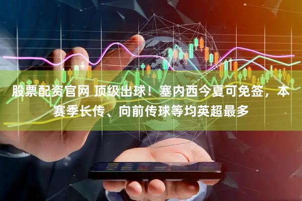 股票配资官网 顶级出球！塞内西今夏可免签，本赛季长传、向前传球等均英超最多