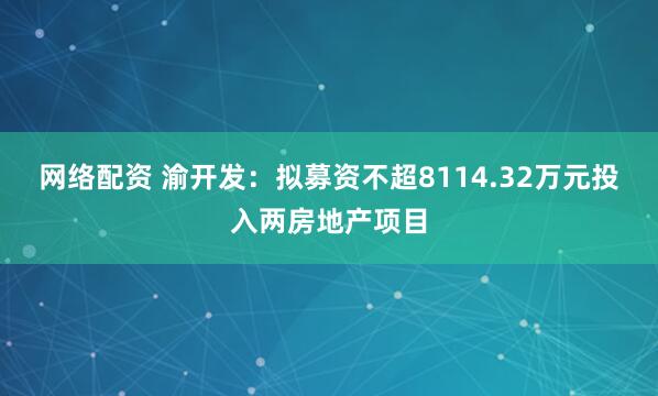 网络配资 渝开发：拟募资不超8114.32万元投入两房地产项目