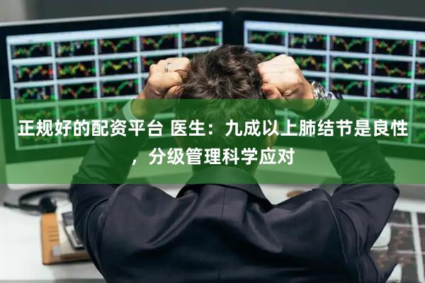 正规好的配资平台 医生：九成以上肺结节是良性，分级管理科学应对